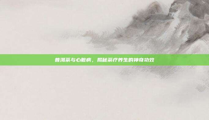 普洱茶与心脏病，揭秘茶疗养生的神奇功效
