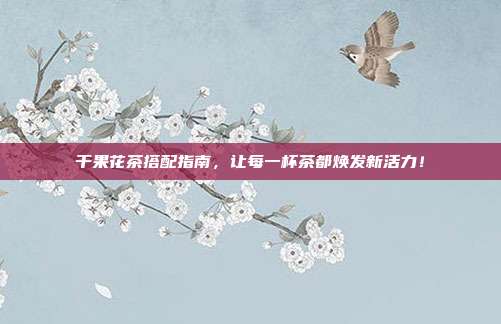 干果花茶搭配指南，让每一杯茶都焕发新活力！