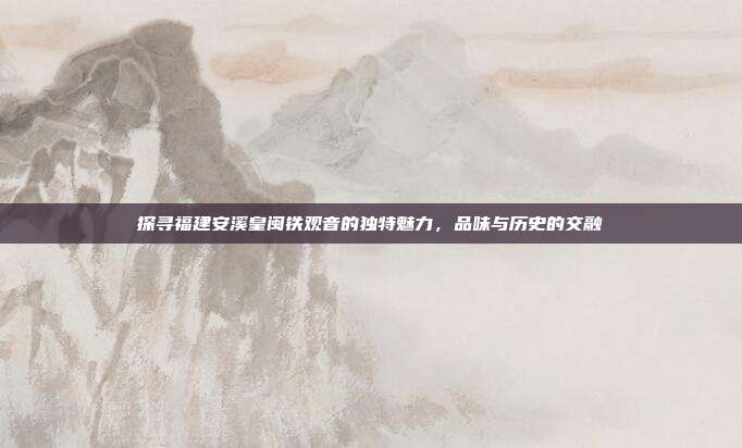 探寻福建安溪皇闽铁观音的独特魅力，品味与历史的交融