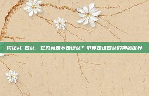 揭秘武峓岩茶，它究竟是不是绿茶？带你走进岩茶的神秘世界