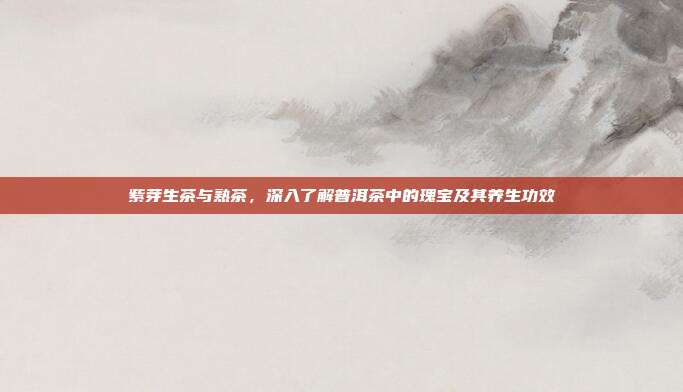 紫芽生茶与熟茶，深入了解普洱茶中的瑰宝及其养生功效