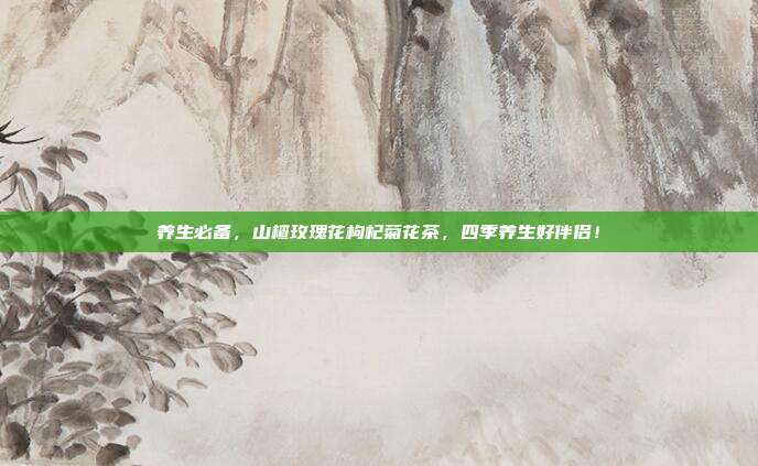 养生必备，山楂玫瑰花枸杞菊花茶，四季养生好伴侣！