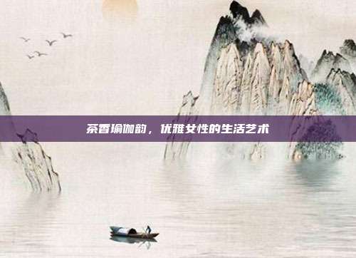 茶香瑜伽韵，优雅女性的生活艺术