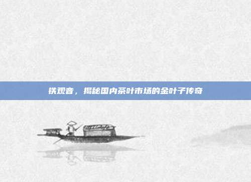 铁观音，揭秘国内茶叶市场的金叶子传奇