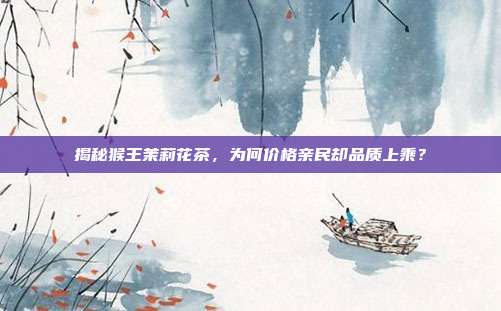 揭秘猴王茉莉花茶，为何价格亲民却品质上乘？