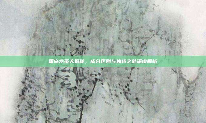 黑乌龙茶大揭秘，成分区别与独特之处深度解析