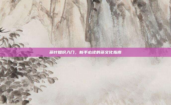 茶叶知识入门，新手必读的茶文化指南
