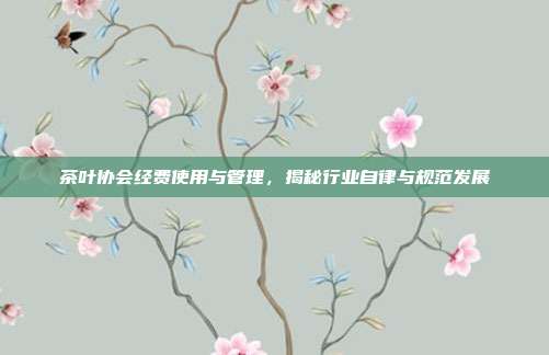 茶叶协会经费使用与管理，揭秘行业自律与规范发展