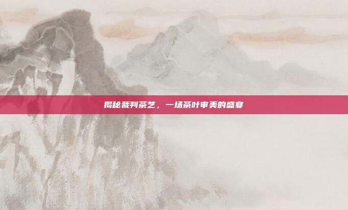 揭秘裁判茶艺，一场茶叶审美的盛宴