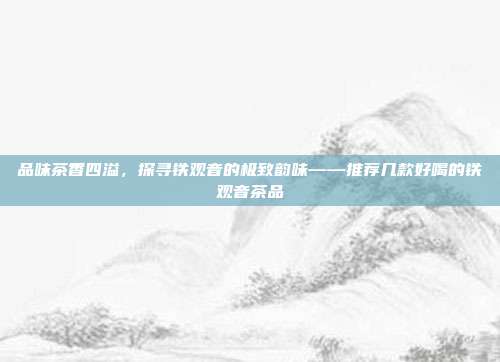 品味茶香四溢，探寻铁观音的极致韵味——推荐几款好喝的铁观音茶品