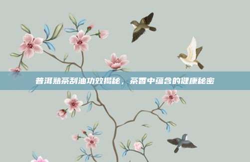 普洱熟茶刮油功效揭秘，茶香中蕴含的健康秘密