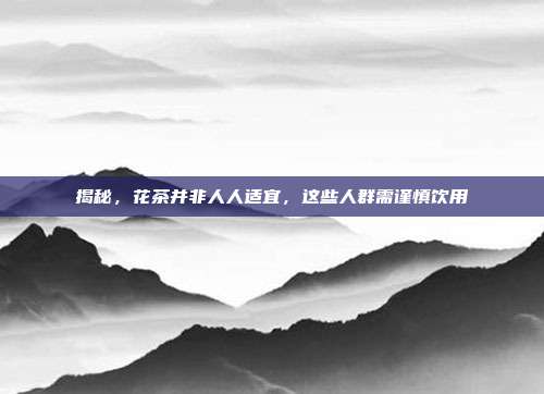 揭秘，花茶并非人人适宜，这些人群需谨慎饮用