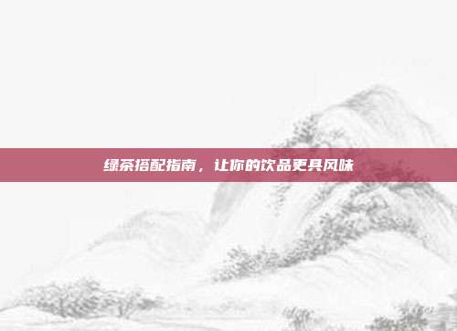 绿茶搭配指南，让你的饮品更具风味