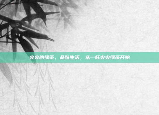 尖尖的绿茶，品味生活，从一杯尖尖绿茶开始