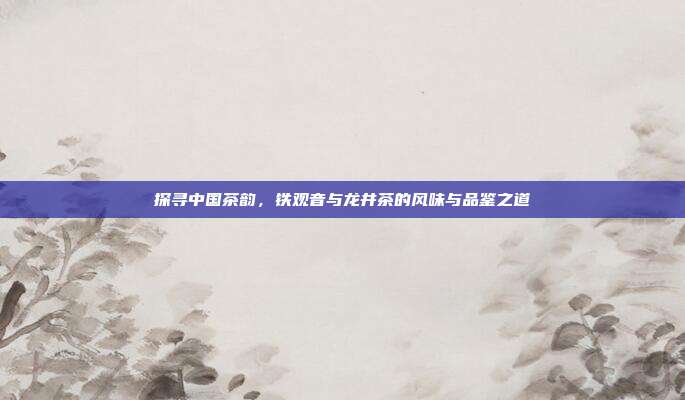 探寻中国茶韵，铁观音与龙井茶的风味与品鉴之道