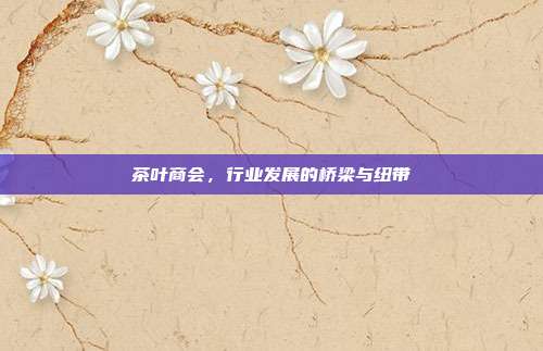 茶叶商会，行业发展的桥梁与纽带