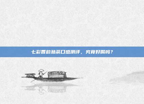 七彩香韵熟茶口感测评，究竟好喝吗？