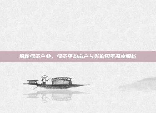 揭秘绿茶产业，绿茶平均亩产与影响因素深度解析