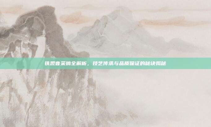 铁观音采摘全解析，技艺传承与品质保证的秘诀揭秘