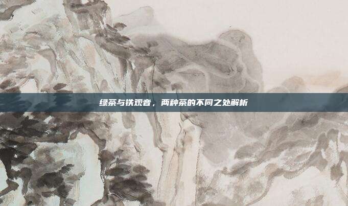 绿茶与铁观音，两种茶的不同之处解析