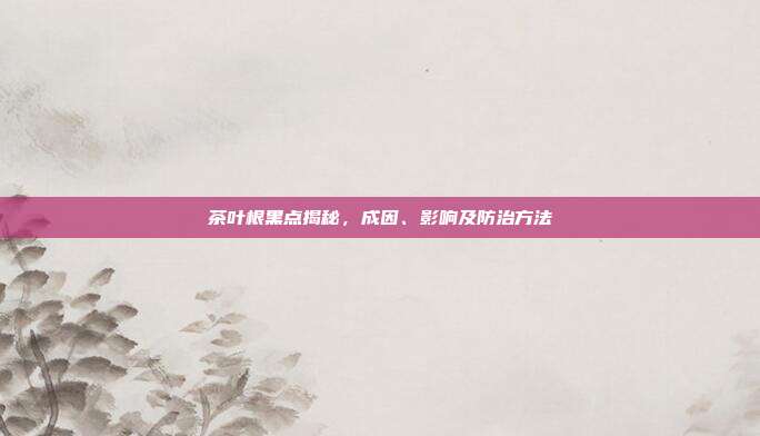 茶叶根黑点揭秘，成因、影响及防治方法