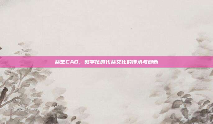 茶艺CAD，数字化时代茶文化的传承与创新