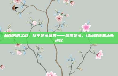 品味峨眉之韵，尽享绿茶雅香——峨眉绿茶，绿色健康生活新选择