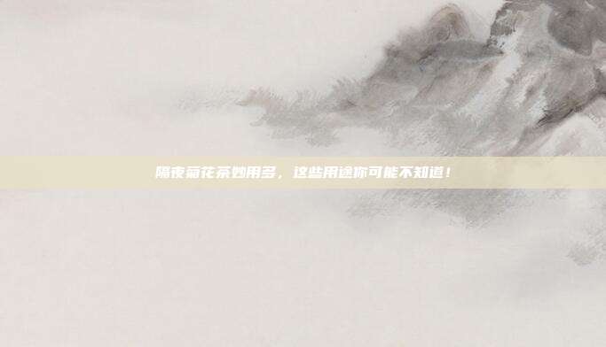 隔夜菊花茶妙用多，这些用途你可能不知道！