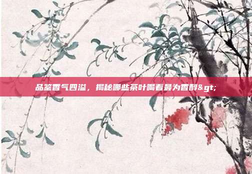 品鉴香气四溢，揭秘哪些茶叶喝着最为香醇>