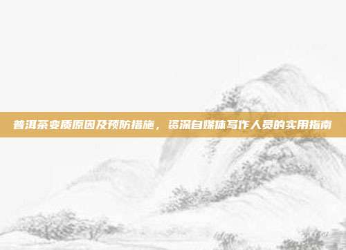 普洱茶变质原因及预防措施，资深自媒体写作人员的实用指南