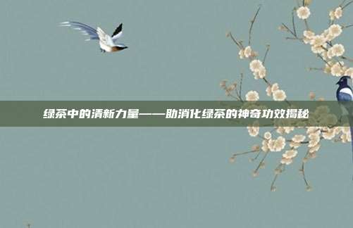 绿茶中的清新力量——助消化绿茶的神奇功效揭秘