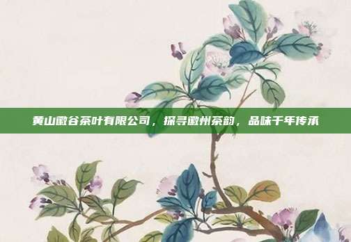 黄山徽谷茶叶有限公司，探寻徽州茶韵，品味千年传承