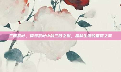 三既茶叶，探寻茶叶中的三既之道，品味生活的至简之美