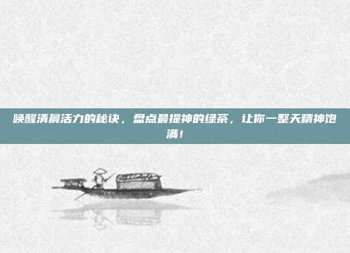 唤醒清晨活力的秘诀，盘点最提神的绿茶，让你一整天精神饱满！