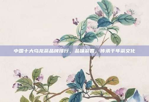 中国十大乌龙茶品牌排行，品味茶香，传承千年茶文化