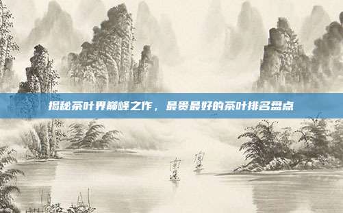 揭秘茶叶界巅峰之作，最贵最好的茶叶排名盘点