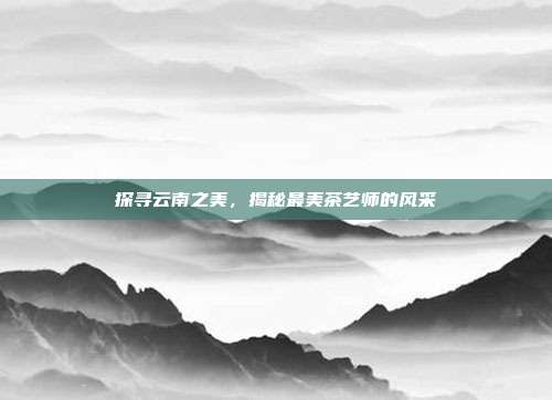 探寻云南之美，揭秘最美茶艺师的风采