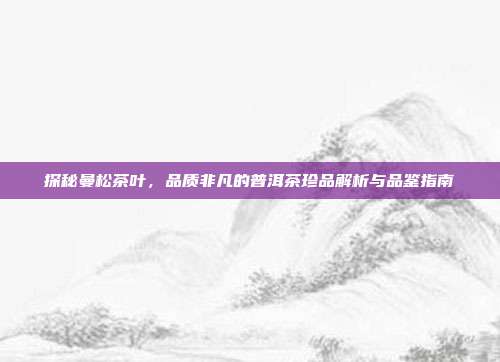 探秘曼松茶叶，品质非凡的普洱茶珍品解析与品鉴指南