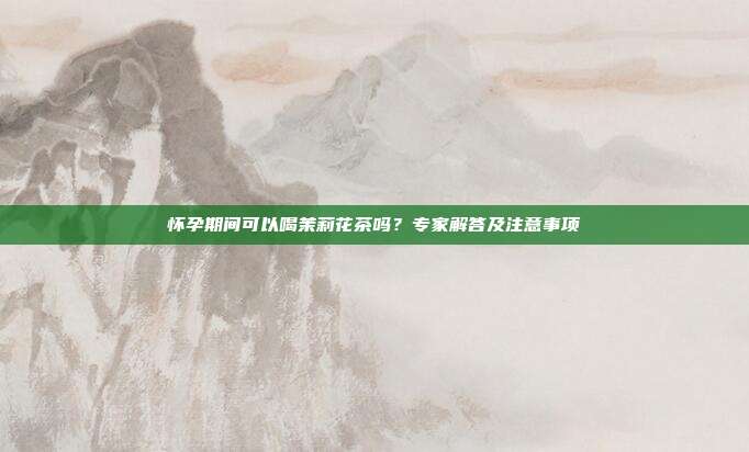 怀孕期间可以喝茉莉花茶吗？专家解答及注意事项