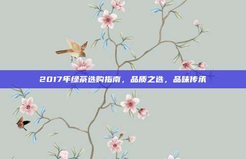 2017年绿茶选购指南，品质之选，品味传承