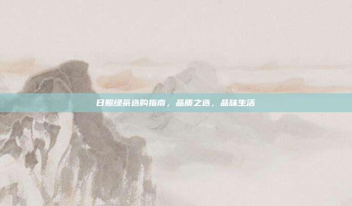 日照绿茶选购指南，品质之选，品味生活