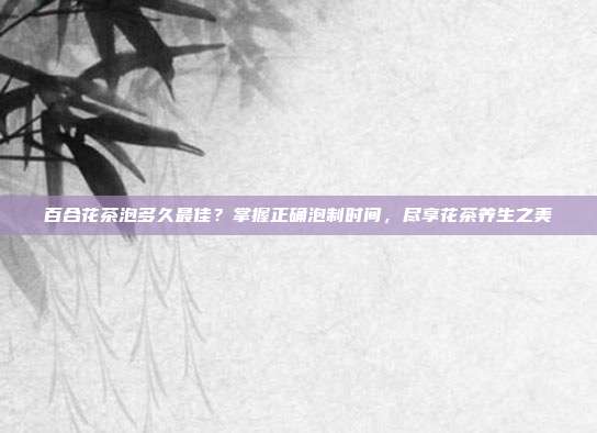 百合花茶泡多久最佳？掌握正确泡制时间，尽享花茶养生之美