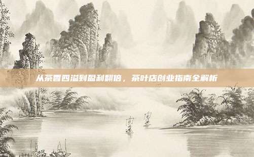 从茶香四溢到盈利翻倍，茶叶店创业指南全解析