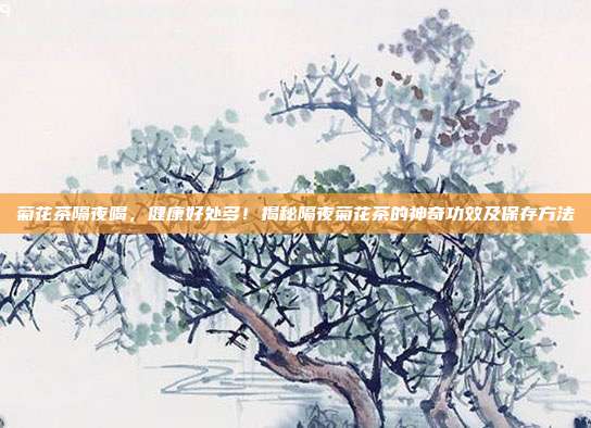菊花茶隔夜喝，健康好处多！揭秘隔夜菊花茶的神奇功效及保存方法