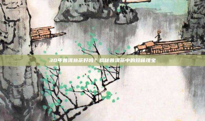30年普洱熟茶好吗？揭秘普洱茶中的珍稀瑰宝