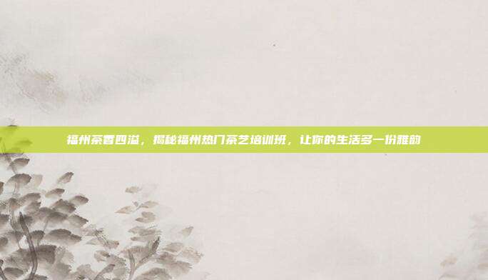 福州茶香四溢，揭秘福州热门茶艺培训班，让你的生活多一份雅韵