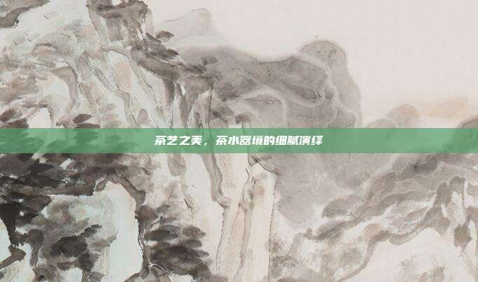 茶艺之美，茶水器境的细腻演绎