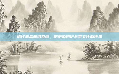 清代贡品普洱茶膏，历史的印记与茶文化的传承