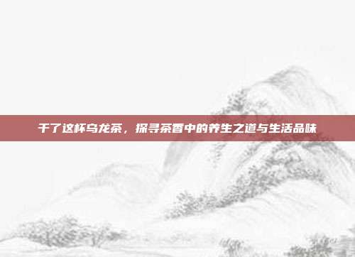 干了这杯乌龙茶，探寻茶香中的养生之道与生活品味