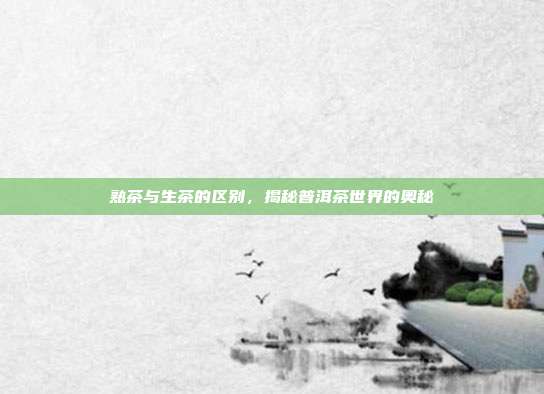 熟茶与生茶的区别，揭秘普洱茶世界的奥秘